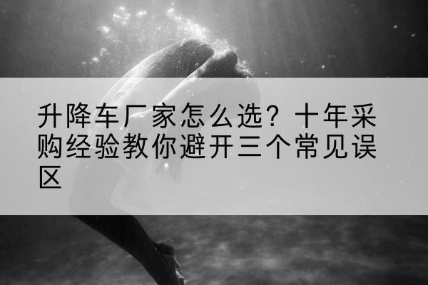 曲松升降车厂家-怎么选?十年采购经验教你避开三个常见误区