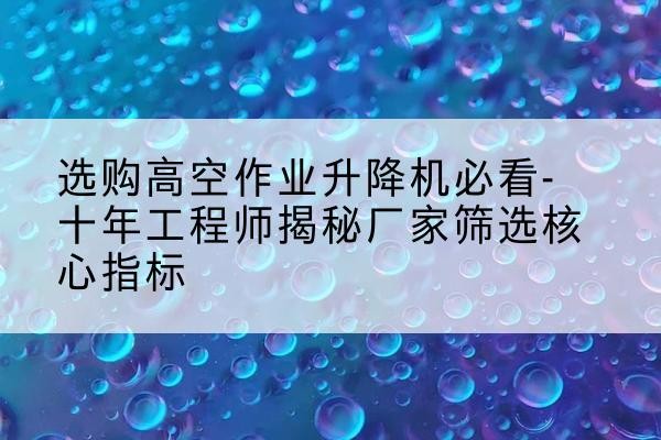 曲松高空作业升降机厂家推荐-选购高空作业升降机必看-十年工程师揭秘厂家筛选核心指标