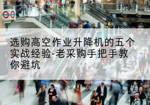 曲松高空作业升降机厂家-选购高空作业升降机的五个实战经验-老采购手把手教你避坑