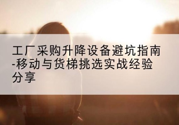 曲松移动式升降机怎么选-工厂采购升降设备避坑指南-移动与货梯挑选实战经验分享