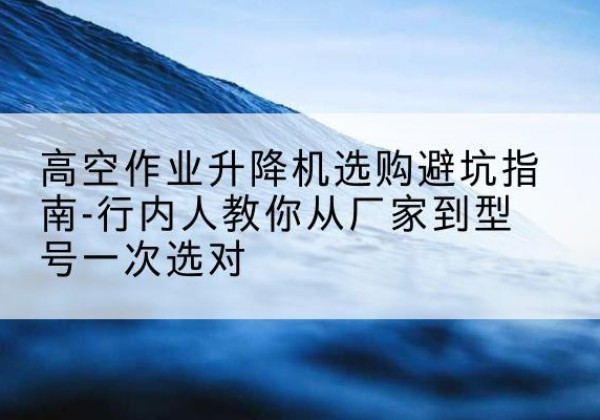 曲松升降平台厂家-高空作业升降机选购避坑指南-行内人教你从厂家到型号一次选对