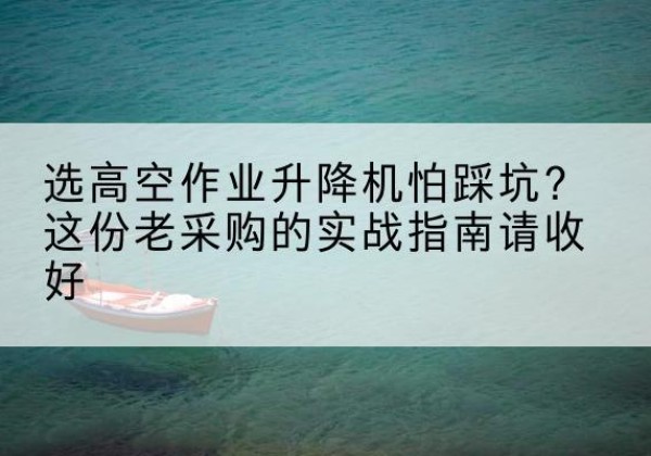 曲松高空作业升降机厂家推荐-选高空作业升降机怕踩坑？这份老采购的实战指南请收好