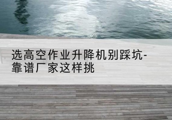 曲松剪叉式升降机厂家-选高空作业升降机别踩坑-靠谱厂家这样挑