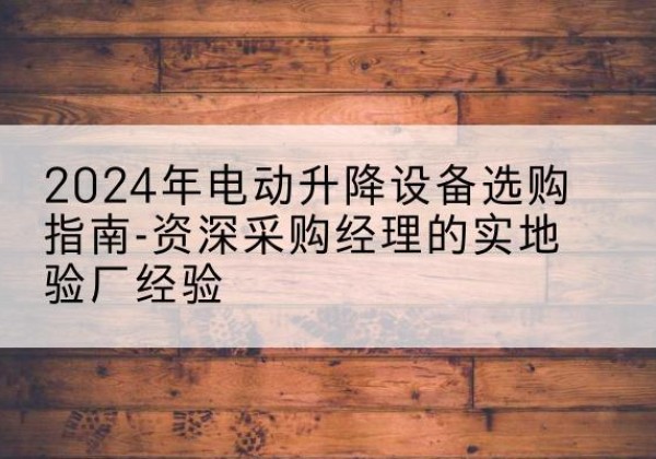 曲松电动剪叉升降平台厂家-2024年电动升降设备选购指南-资深采购经理的实地验厂经验