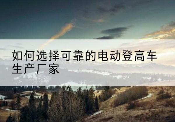 曲松电动登高车厂家-如何选择可靠的电动登高车生产厂家
