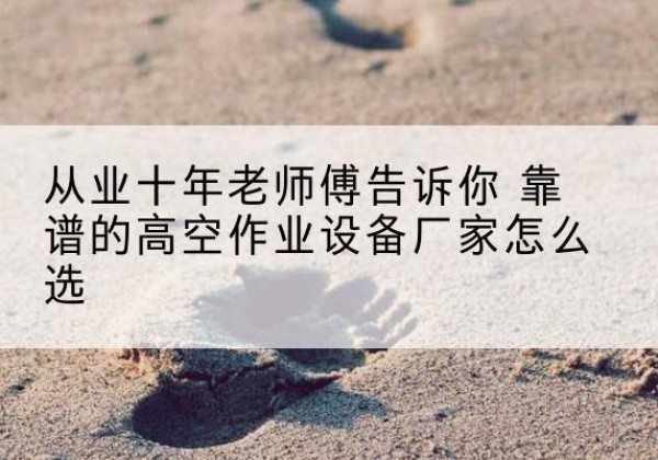 曲松高空作业升降机厂家推荐-从业十年老师傅告诉你 靠谱的高空作业设备厂家怎么选