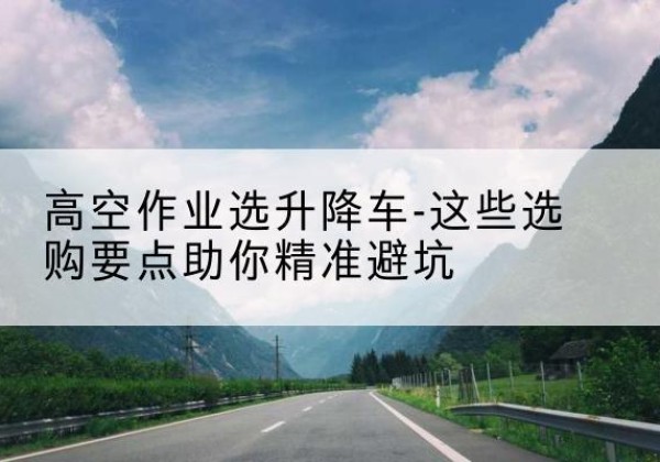 曲松升降车厂家-高空作业选升降车-这些选购要点助你*避坑