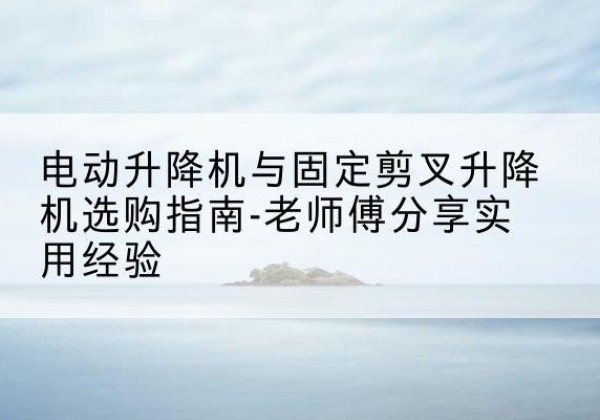 曲松电动升降机怎么选-电动升降机与固定剪叉升降机选购指南-老师傅分享实用经验