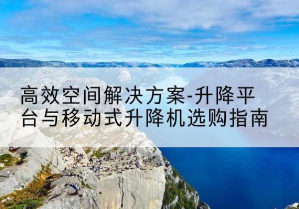 曲松升降平台厂家-*空间解决方案-升降平台与移动式升降机选购指南