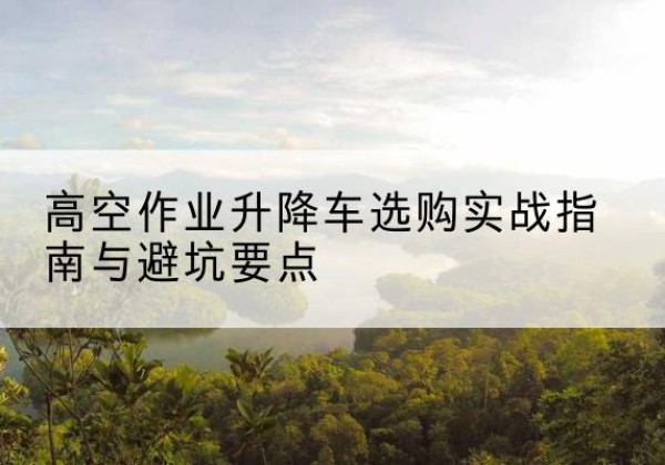 曲松升降车怎么选-高空作业升降车选购实战指南与避坑要点