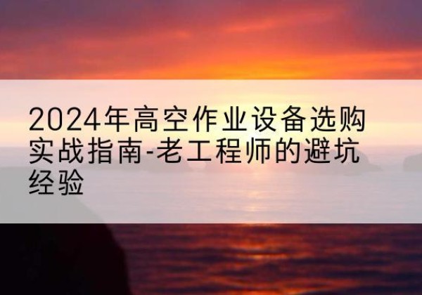 曲松高空作业升降机厂家推荐-2024年高空作业设备选购实战指南-老工程师的避坑经验