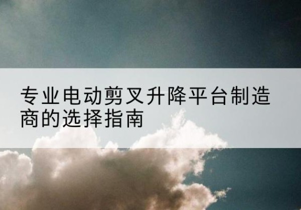 曲松电动剪叉升降平台厂家-专业电动剪叉升降平台制造商的选择指南