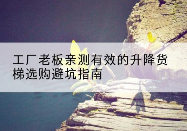 曲松升降货梯怎么选-工厂老板亲测有效的升降货梯选购避坑指南