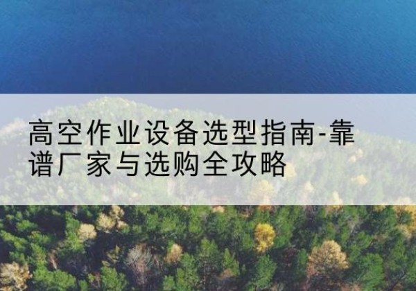 曲松升降车厂家-高空作业设备选型指南-靠谱厂家与选购全攻略