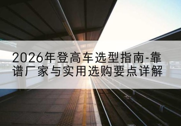 曲松登高车厂家推荐-2026年登高车选型指南-靠谱厂家与实用选购要点详解