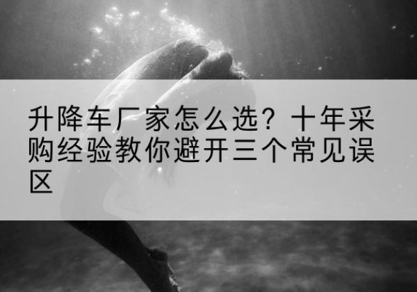 曲松升降车厂家-怎么选？十年采购经验教你避开三个常见误区