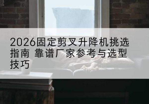 曲松固定剪叉升降机厂家推荐-2026固定剪叉升降机挑选指南 靠谱厂家参考与选型技巧