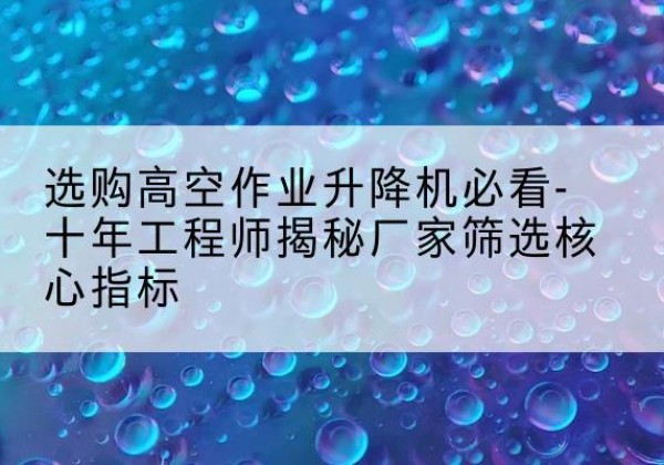 曲松高空作业升降机厂家推荐-选购高空作业升降机必看-十年工程师揭秘厂家筛选核心指标