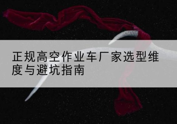 曲松高空作业车厂家-正规选型维度与避坑指南