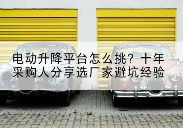 曲松电动升降平台厂家-电动升降平台怎么挑？十年采购人分享选厂家避坑经验
